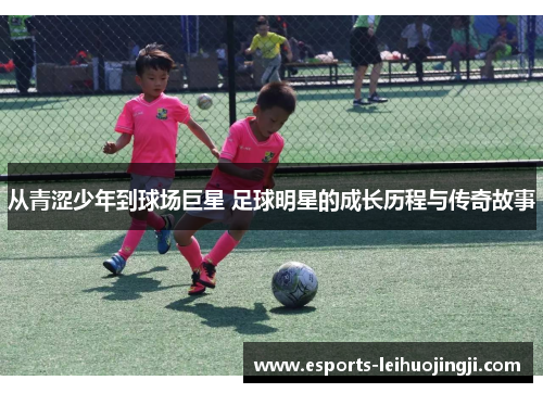 从青涩少年到球场巨星 足球明星的成长历程与传奇故事
