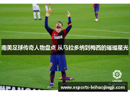 南美足球传奇人物盘点 从马拉多纳到梅西的璀璨星光