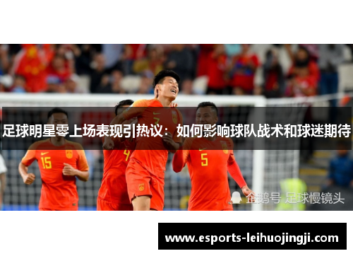 足球明星零上场表现引热议：如何影响球队战术和球迷期待