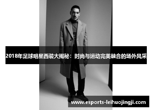 2018年足球明星西装大揭秘：时尚与运动完美融合的场外风采