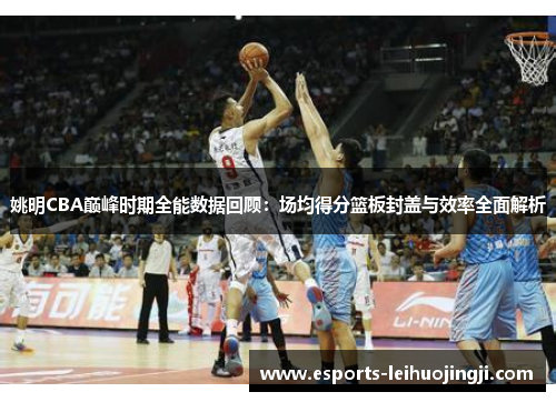 姚明CBA巅峰时期全能数据回顾：场均得分篮板封盖与效率全面解析