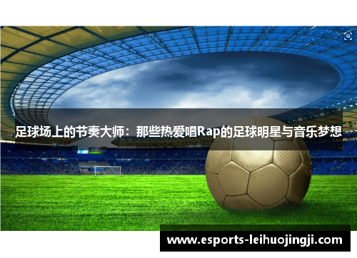 足球场上的节奏大师：那些热爱唱Rap的足球明星与音乐梦想