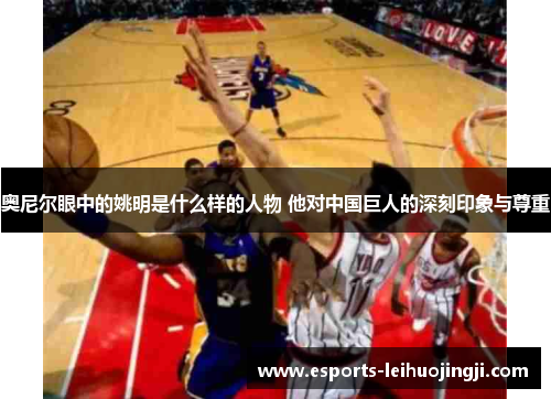 奥尼尔眼中的姚明是什么样的人物 他对中国巨人的深刻印象与尊重
