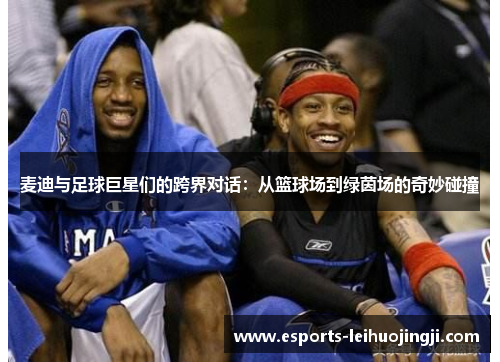 麦迪与足球巨星们的跨界对话：从篮球场到绿茵场的奇妙碰撞
