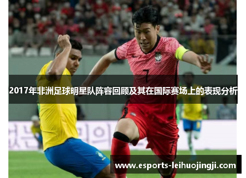 2017年非洲足球明星队阵容回顾及其在国际赛场上的表现分析