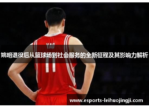 姚明退役后从篮球场到社会服务的全新征程及其影响力解析
