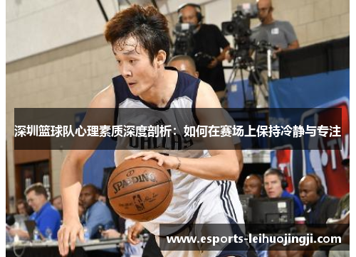 深圳篮球队心理素质深度剖析：如何在赛场上保持冷静与专注