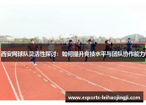 西安网球队灵活性探讨：如何提升竞技水平与团队协作能力