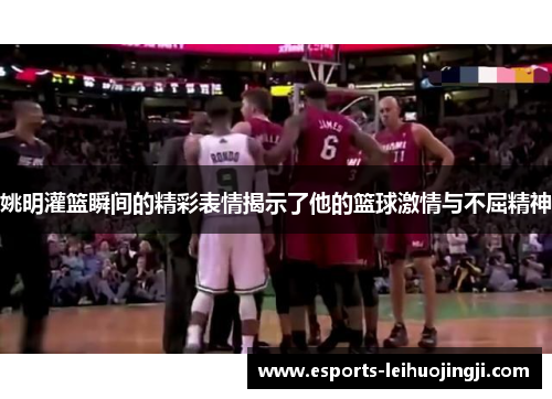 姚明灌篮瞬间的精彩表情揭示了他的篮球激情与不屈精神