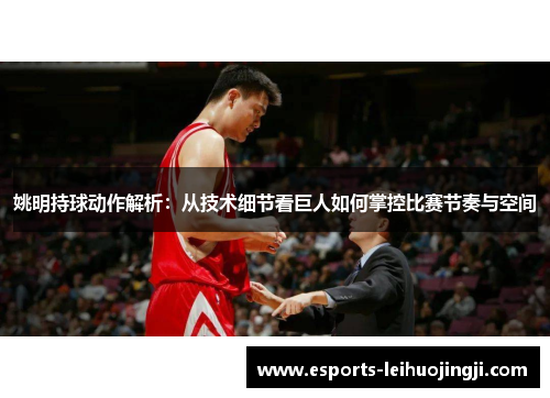 姚明持球动作解析：从技术细节看巨人如何掌控比赛节奏与空间