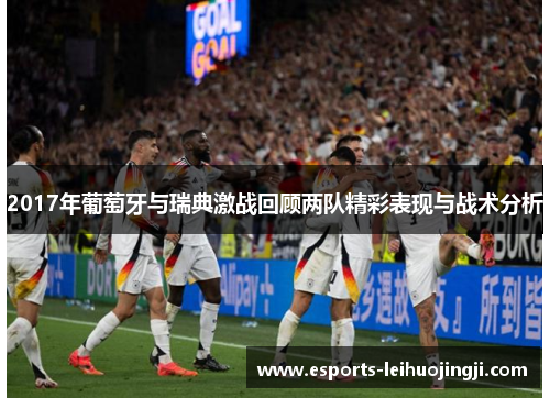 2017年葡萄牙与瑞典激战回顾两队精彩表现与战术分析