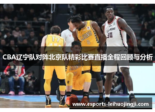 CBA辽宁队对阵北京队精彩比赛直播全程回顾与分析