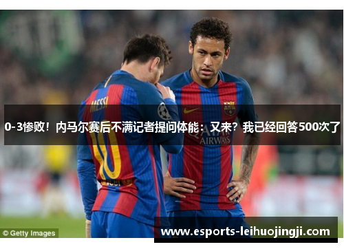 0-3惨败！内马尔赛后不满记者提问体能：又来？我已经回答500次了