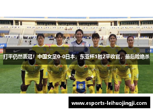 打平仍然丢冠！中国女足0-0日本，东亚杯1胜2平收官，最后险绝杀