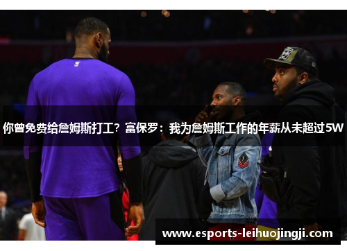你曾免费给詹姆斯打工？富保罗：我为詹姆斯工作的年薪从未超过5W