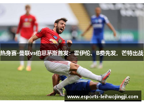热身赛-曼联vs伯恩茅斯首发：霍伊伦、B费先发，芒特出战